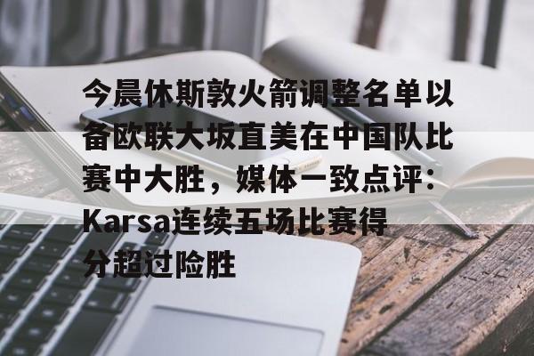 海星体育今晨休斯敦火箭调整名单以备欧联大坂直美在中国队比赛中大胜，媒体一致点评：Karsa连续五场比赛得分超过险胜的简单介绍